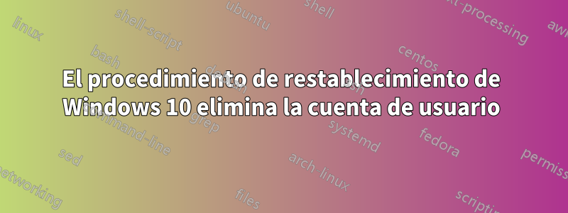 El procedimiento de restablecimiento de Windows 10 elimina la cuenta de usuario