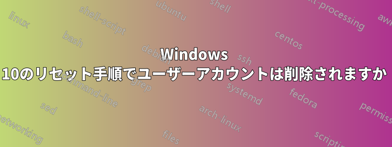 Windows 10のリセット手順でユーザーアカウントは削除されますか