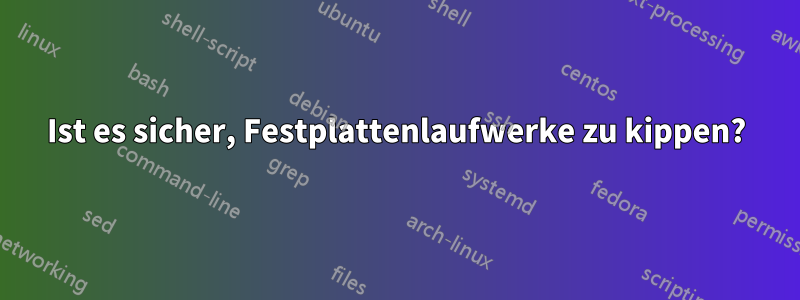 Ist es sicher, Festplattenlaufwerke zu kippen?