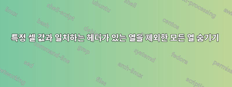 특정 셀 값과 일치하는 헤더가 있는 열을 제외한 모든 열 숨기기