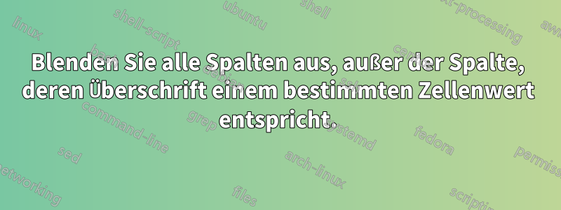 Blenden Sie alle Spalten aus, außer der Spalte, deren Überschrift einem bestimmten Zellenwert entspricht.