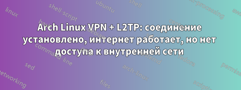 Arch Linux VPN + L2TP: соединение установлено, интернет работает, но нет доступа к внутренней сети