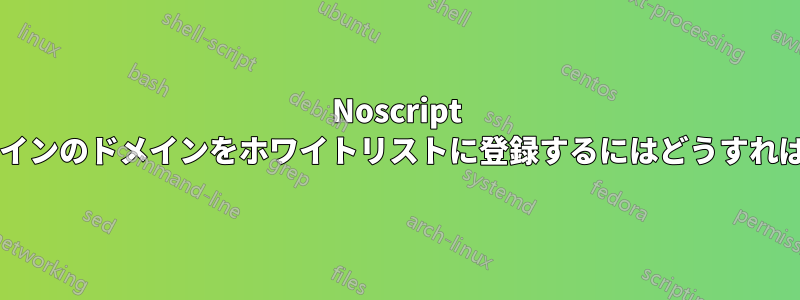 Noscript でホームドメインのドメインをホワイトリストに登録するにはどうすればいいですか?