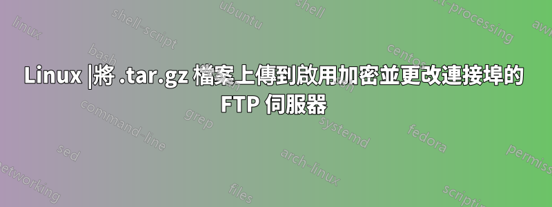 Linux |將 .tar.gz 檔案上傳到啟用加密並更改連接埠的 FTP 伺服器