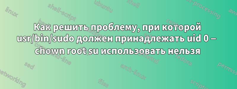 Как решить проблему, при которой usr/bin/sudo должен принадлежать uid 0 — chown root su использовать нельзя