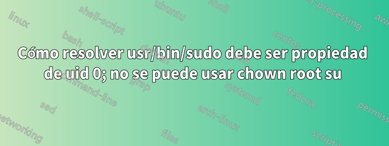 Cómo resolver usr/bin/sudo debe ser propiedad de uid 0; no se puede usar chown root su