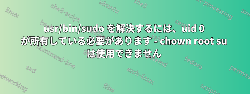 usr/bin/sudo を解決するには、uid 0 が所有している必要があります - chown root su は使用できません