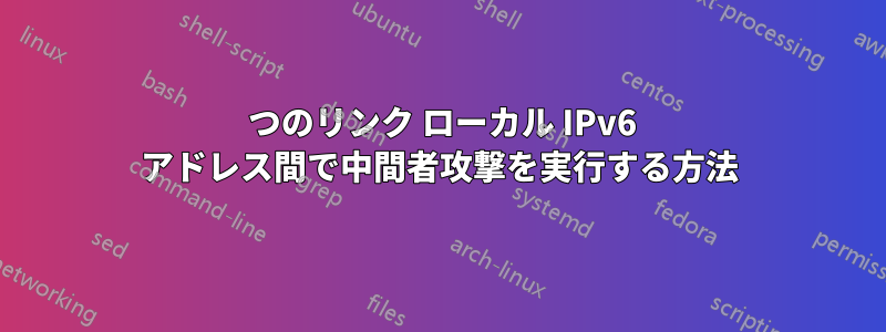 2 つのリンク ローカル IPv6 アドレス間で中間者攻撃を実行する方法