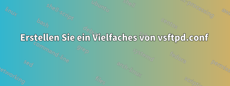 Erstellen Sie ein Vielfaches von vsftpd.conf