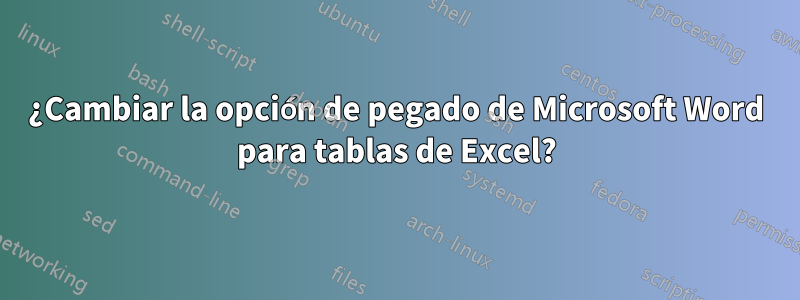 ¿Cambiar la opción de pegado de Microsoft Word para tablas de Excel?