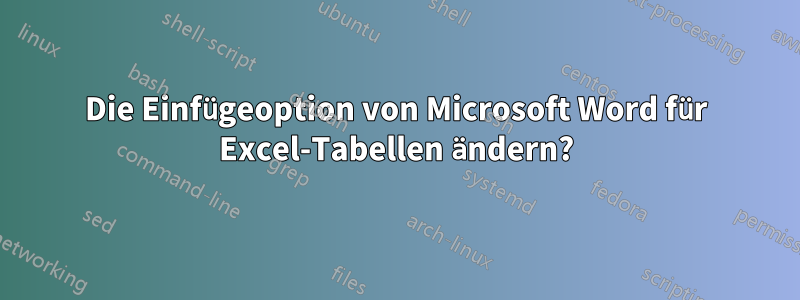 Die Einfügeoption von Microsoft Word für Excel-Tabellen ändern?