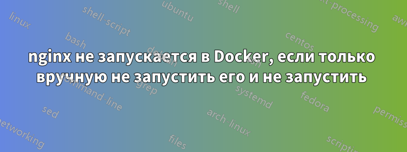 nginx не запускается в Docker, если только вручную не запустить его и не запустить