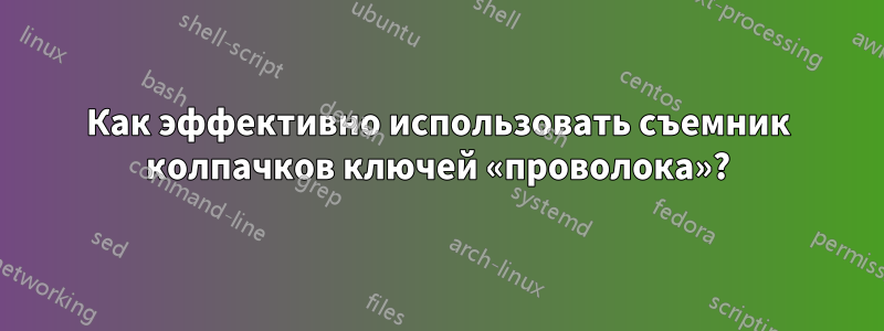 Как эффективно использовать съемник колпачков ключей «проволока»?