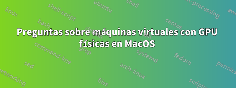 Preguntas sobre máquinas virtuales con GPU físicas en MacOS