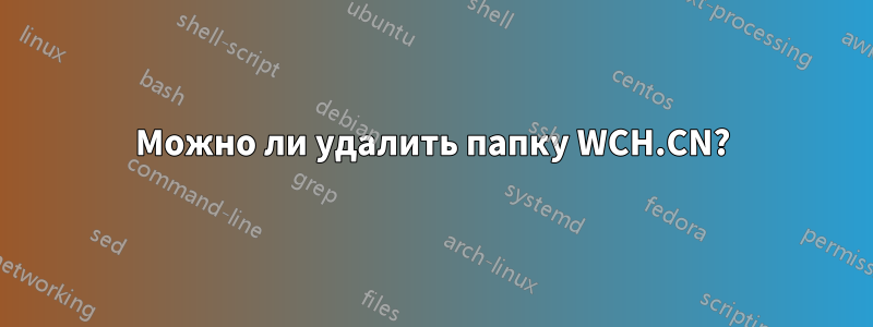 Можно ли удалить папку WCH.CN?