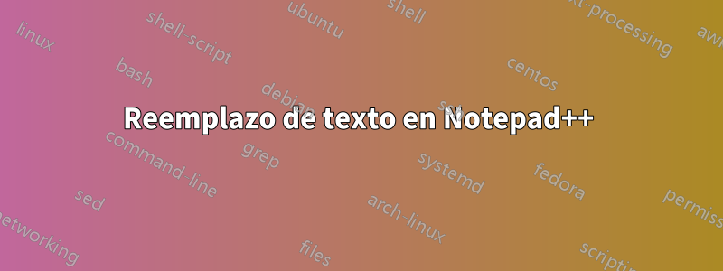 Reemplazo de texto en Notepad++