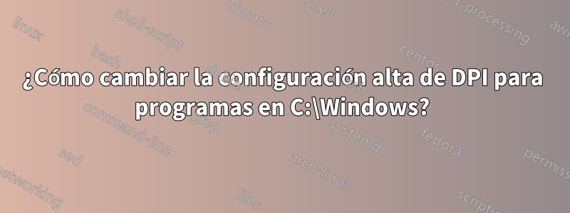 ¿Cómo cambiar la configuración alta de DPI para programas en C:\Windows?