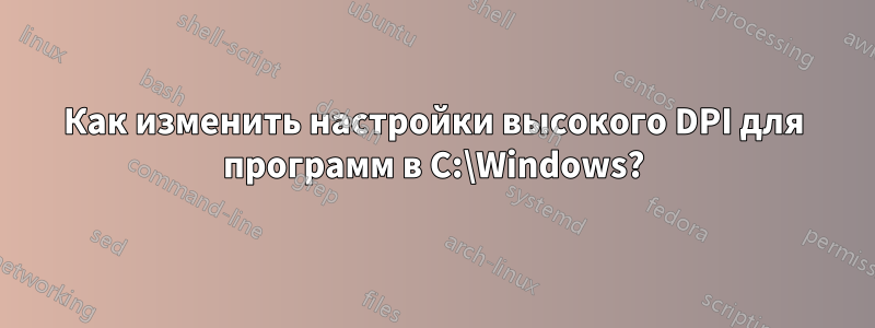 Как изменить настройки высокого DPI для программ в C:\Windows?