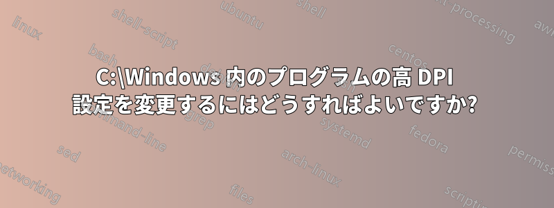 C:\Windows 内のプログラムの高 DPI 設定を変更するにはどうすればよいですか?