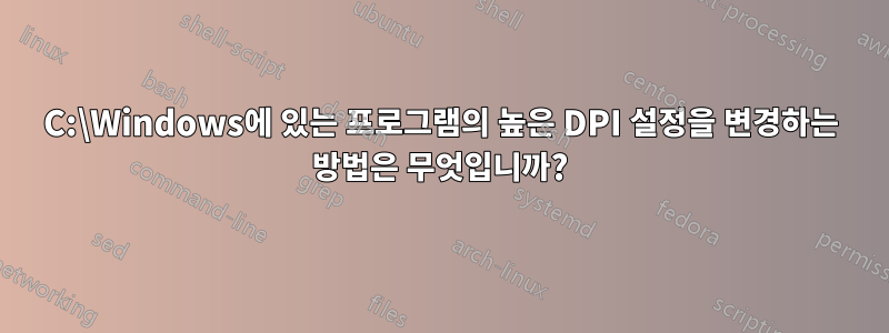 C:\Windows에 있는 프로그램의 높은 DPI 설정을 변경하는 방법은 무엇입니까?