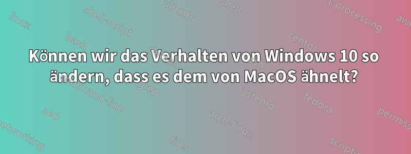 Können wir das Verhalten von Windows 10 so ändern, dass es dem von MacOS ähnelt?