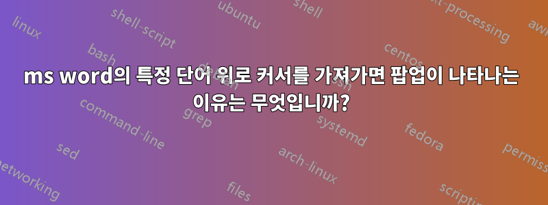 ms word의 특정 단어 위로 커서를 가져가면 팝업이 나타나는 이유는 무엇입니까?