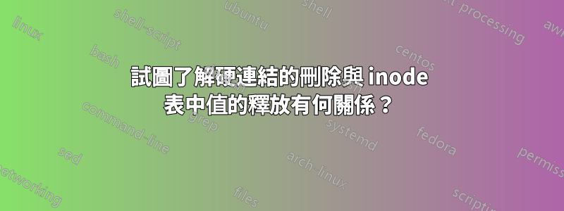 試圖了解硬連結的刪除與 inode 表中值的釋放有何關係？