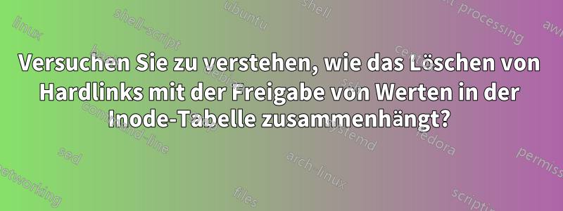 Versuchen Sie zu verstehen, wie das Löschen von Hardlinks mit der Freigabe von Werten in der Inode-Tabelle zusammenhängt?