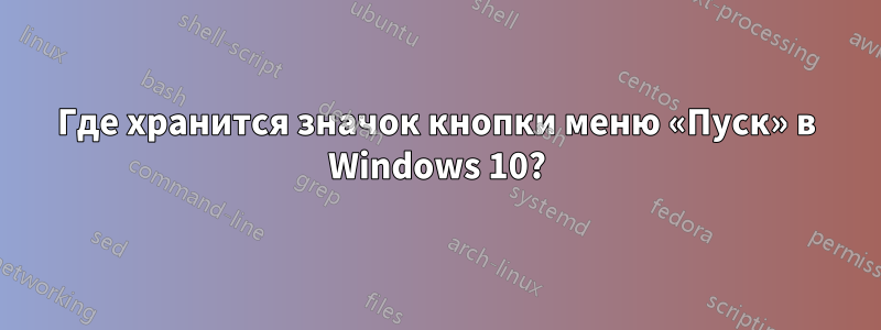 Где хранится значок кнопки меню «Пуск» в Windows 10?