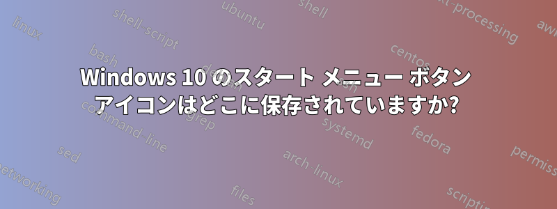 Windows 10 のスタート メニュー ボタン アイコンはどこに保存されていますか?