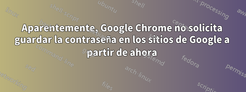 Aparentemente, Google Chrome no solicita guardar la contraseña en los sitios de Google a partir de ahora