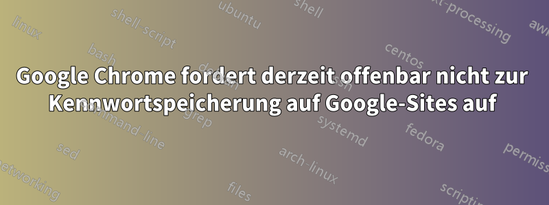 Google Chrome fordert derzeit offenbar nicht zur Kennwortspeicherung auf Google-Sites auf