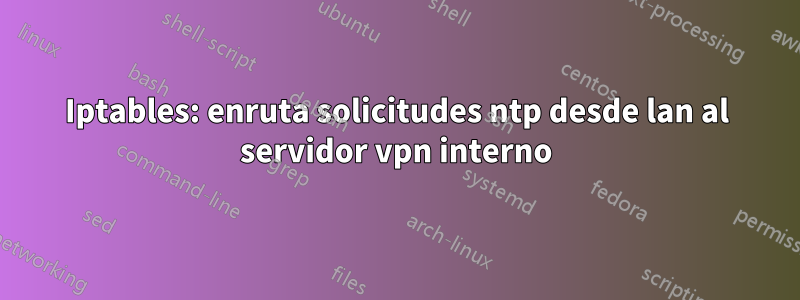 Iptables: enruta solicitudes ntp desde lan al servidor vpn interno