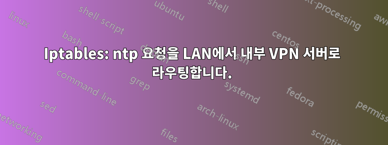 Iptables: ntp 요청을 LAN에서 내부 VPN 서버로 라우팅합니다.