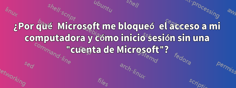 ¿Por qué Microsoft me bloqueó el acceso a mi computadora y cómo inicio sesión sin una "cuenta de Microsoft"?