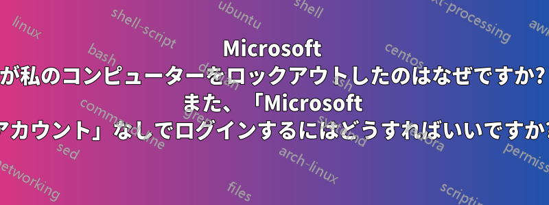 Microsoft が私のコンピューターをロックアウトしたのはなぜですか? また、「Microsoft アカウント」なしでログインするにはどうすればいいですか?