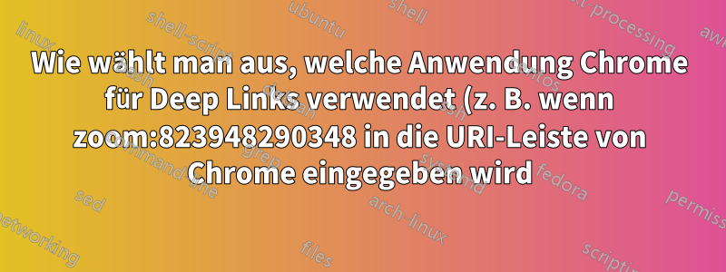 Wie wählt man aus, welche Anwendung Chrome für Deep Links verwendet (z. B. wenn zoom:823948290348 in die URI-Leiste von Chrome eingegeben wird)?