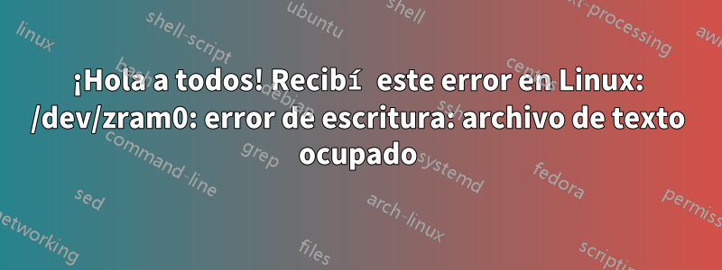 ¡Hola a todos! Recibí este error en Linux: /dev/zram0: error de escritura: archivo de texto ocupado