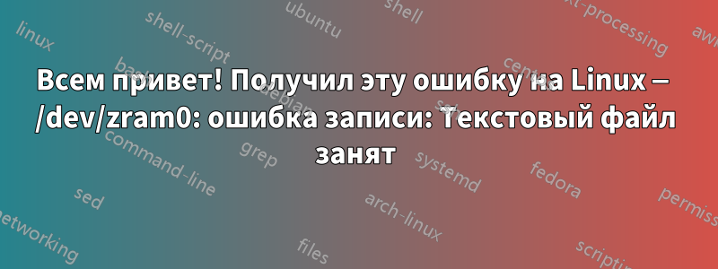 Всем привет! Получил эту ошибку на Linux — /dev/zram0: ошибка записи: Текстовый файл занят