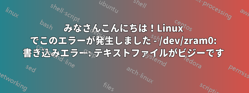 みなさんこんにちは！Linux でこのエラーが発生しました - /dev/zram0: 書き込みエラー: テキストファイルがビジーです