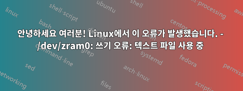 안녕하세요 여러분! Linux에서 이 오류가 발생했습니다. - /dev/zram0: 쓰기 오류: 텍스트 파일 사용 중