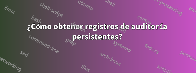 ¿Cómo obtener registros de auditoría persistentes?