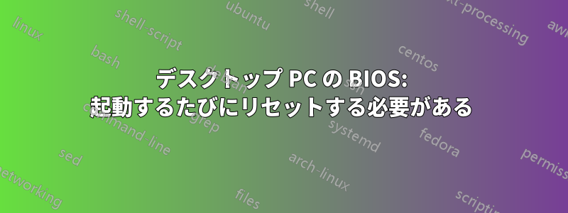 デスクトップ PC の BIOS: 起動するたびにリセットする必要がある