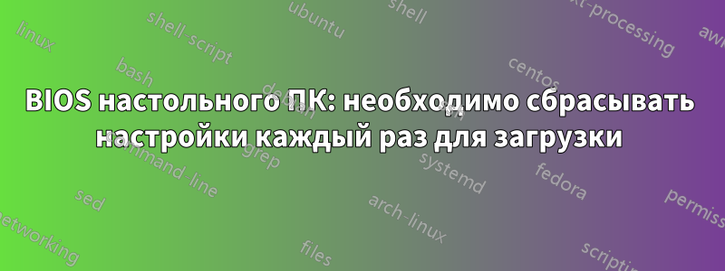 BIOS настольного ПК: необходимо сбрасывать настройки каждый раз для загрузки