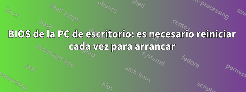 BIOS de la PC de escritorio: es necesario reiniciar cada vez para arrancar