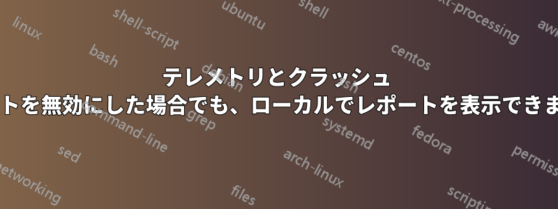 テレメトリとクラッシュ レポートを無効にした場合でも、ローカルでレポートを表示できますか?