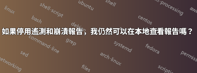 如果停用遙測和崩潰報告，我仍然可以在本地查看報告嗎？