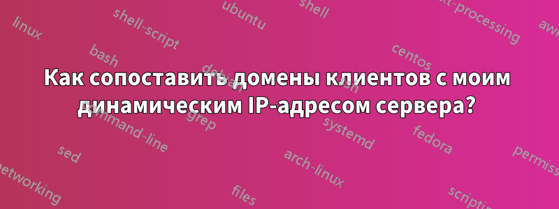 Как сопоставить домены клиентов с моим динамическим IP-адресом сервера?