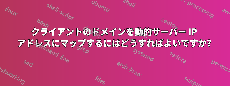 クライアントのドメインを動的サーバー IP アドレスにマップするにはどうすればよいですか?