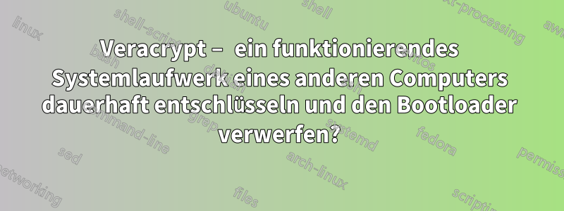 Veracrypt – ein funktionierendes Systemlaufwerk eines anderen Computers dauerhaft entschlüsseln und den Bootloader verwerfen?